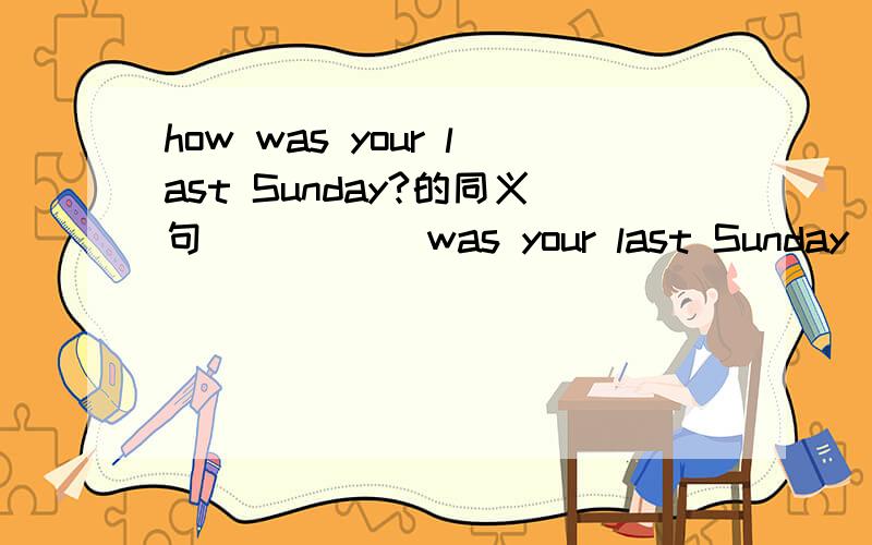 how was your last Sunday?的同义句_____ was your last Sunday_____?