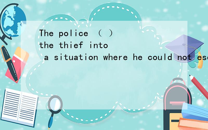 The police （ ）the thief into a situation where he could not escape.A.caught B.trappedThe police （ ）the thief into a situation where he could not escape.A.caught B.trapped C.led D.brought 我知道有一个短语trap sb.into doing sth.但我