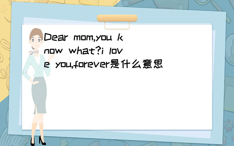 Dear mom,you know what?i love you,forever是什么意思