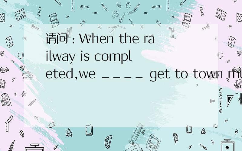 请问：When the railway is completed,we ____ get to town much easily.A.can B.could C.are able to D.will be able to该选哪个?