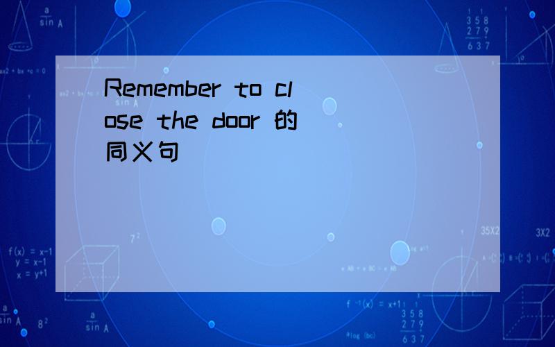 Remember to close the door 的同义句