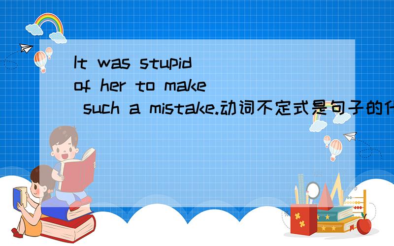 It was stupid of her to make such a mistake.动词不定式是句子的什么成分?