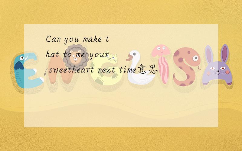 Can you make that to me-your sweetheart next time意思