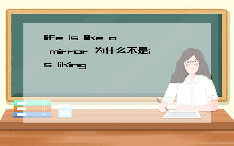 life is like a mirror 为什么不是is liking