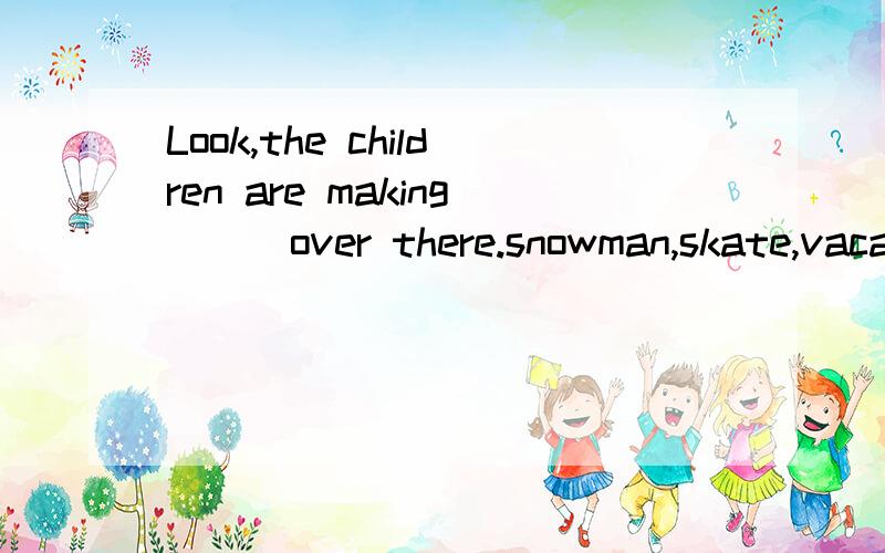 Look,the children are making () over there.snowman,skate,vacation这几个中选急用!