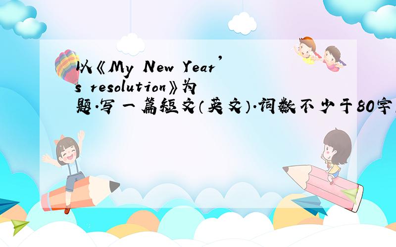 以《My New Year's resolution》为题.写一篇短文（英文）.词数不少于80字,要用将来时就是题目要求的那样