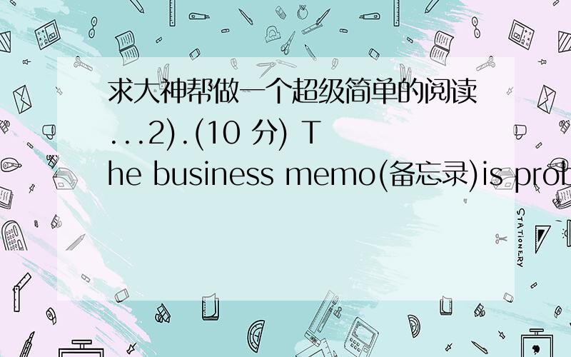 求大神帮做一个超级简单的阅读...2).(10 分) The business memo(备忘录)is probably me most frequently used communication within a company.It is called an intra-company communication because it is used by people in their own company or o