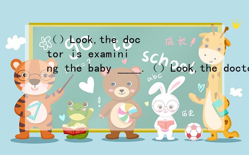（）Look,the doctor is examining the baby ____.（）Look,the doctor is examining thebaby ____.(划线部分的意思)A.careful B.more carefully C.carefull D.more careful