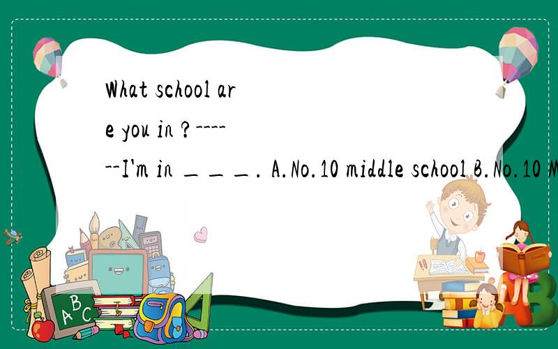 What school are you in ?------I'm in ___. A.No.10 middle school B.No.10 Middle SchoolC.the No.10 middle---school D.Middle School No.10