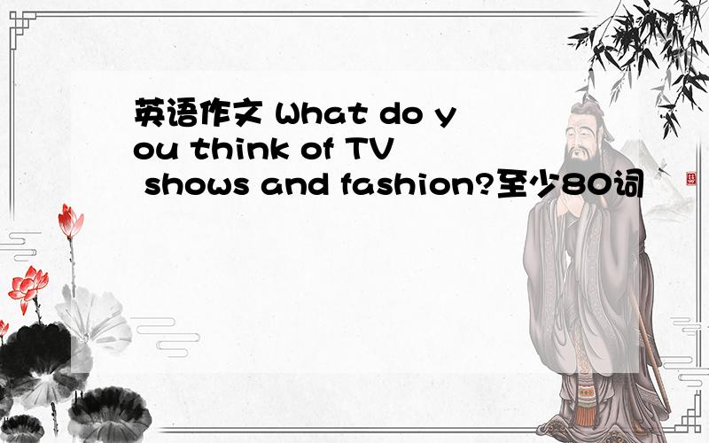 英语作文 What do you think of TV shows and fashion?至少80词