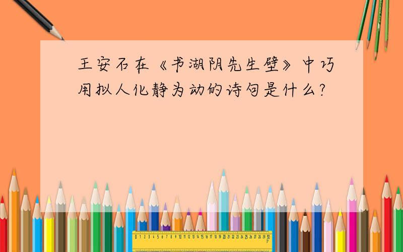 王安石在《书湖阴先生壁》中巧用拟人化静为动的诗句是什么?
