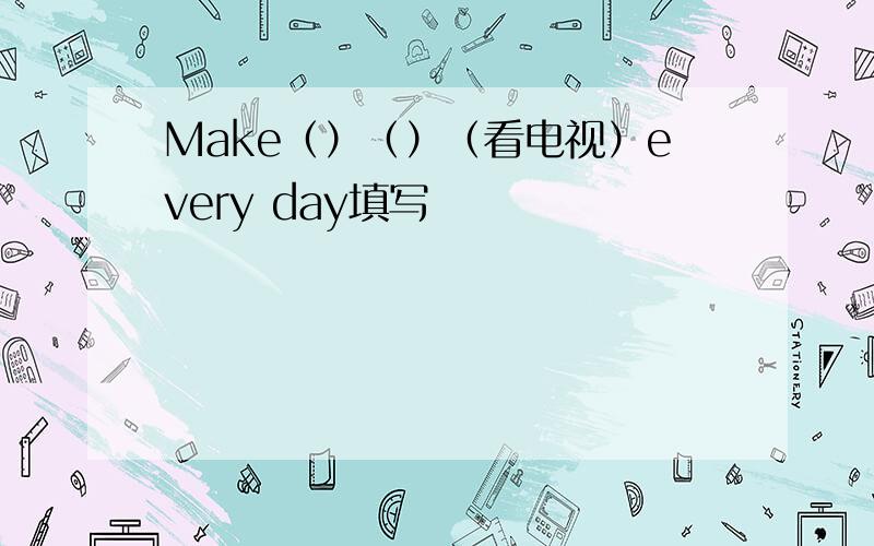 Make（）（）（看电视）every day填写