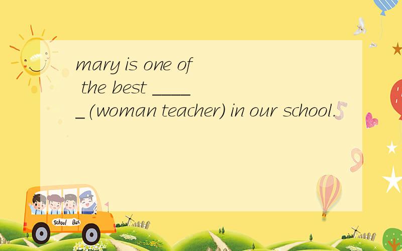 mary is one of the best _____(woman teacher) in our school.