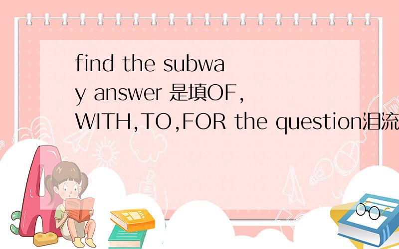 find the subway answer 是填OF,WITH,TO,FOR the question泪流.再请大家把意思翻译一下