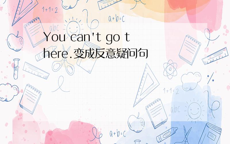 You can't go there.变成反意疑问句