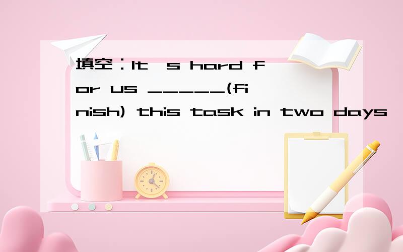 填空：It's hard for us _____(finish) this task in two days