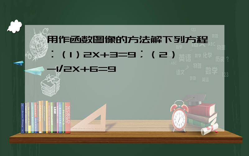 用作函数图像的方法解下列方程：（1）2X+3=9；（2）-1/2X+6=9