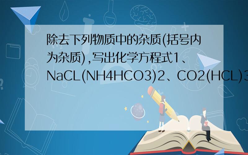 除去下列物质中的杂质(括号内为杂质),写出化学方程式1、NaCL(NH4HCO3)2、CO2(HCL)3、KCL(CuSO4)4、NaCL(FeCL3)