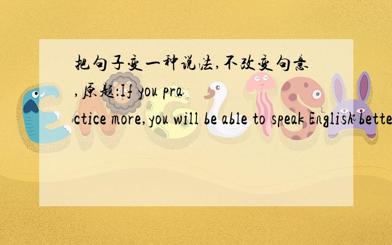 把句子变一种说法,不改变句意,原题：If you practice more,you will be able to speak English better.改为：The ___ you practice,the ___ you will be able to speak English better.