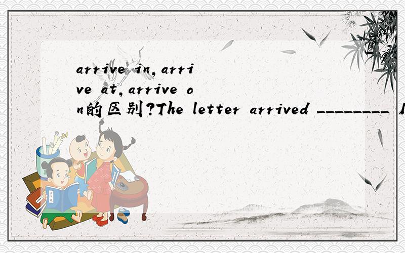 arrive in,arrive at,arrive on的区别?The letter arrived ________ Monday morning.A.at B.from C.in D.on我选了A 具体想问问arrive in,arrive at,arrive on的区别在哪里?
