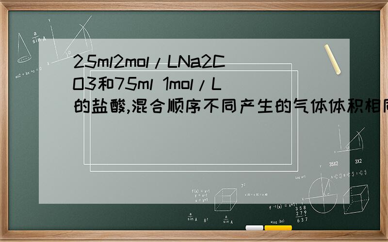 25ml2mol/LNa2CO3和75ml 1mol/L的盐酸,混合顺序不同产生的气体体积相同吗?