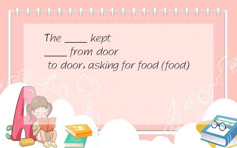 The ____ kept ____ from door to door,asking for food(food)