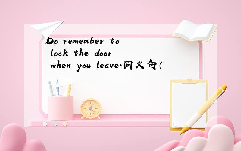 Do remember to lock the door when you leave.同义句（                  ）remember to lock the door when you leave.括号里字数不限