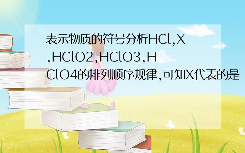表示物质的符号分析HCl,X,HClO2,HClO3,HClO4的排列顺序规律,可知X代表的是（）A NaCl B Ca(ClO)2C Cl2 D Cl2O3