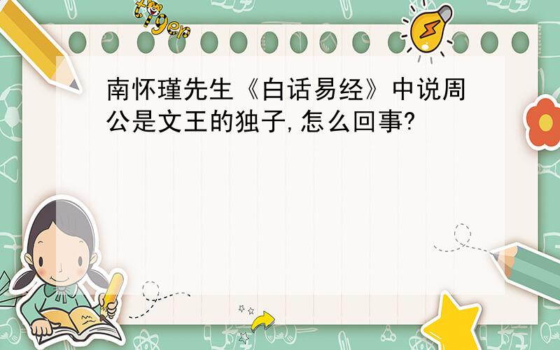 南怀瑾先生《白话易经》中说周公是文王的独子,怎么回事?