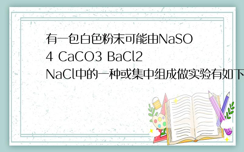有一包白色粉末可能由NaSO4 CaCO3 BaCl2 NaCl中的一种或集中组成做实验有如下现象 1 将少量白色粉末放入足量水中 搅拌 静置 过滤 得到白色固体和滤液 2 向所得固体中加入稀硝酸 固体溶解并有