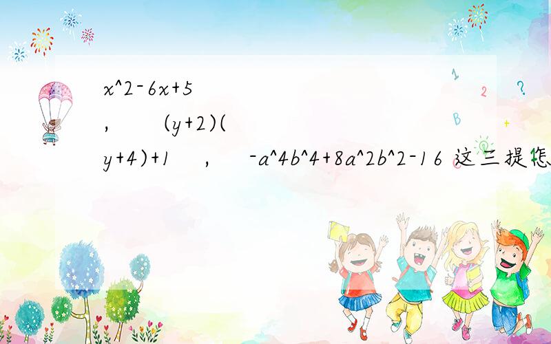 x^2-6x+5      ,       (y+2)(y+4)+1    ,     -a^4b^4+8a^2b^2-16 这三提怎么进行因式分解