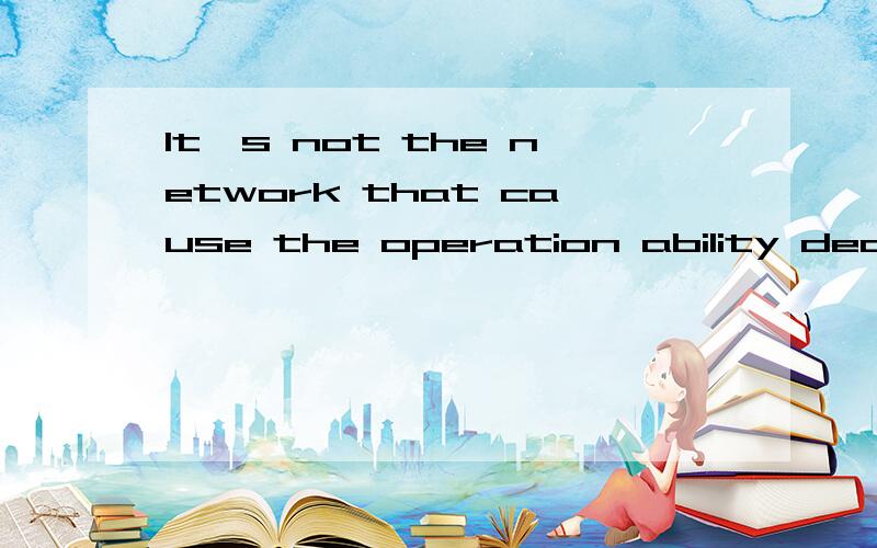 It`s not the network that cause the operation ability decline 这句话语法上有没有问题?如果有,应该怎么改?意思是“不是网络导致人们操作能力下降”