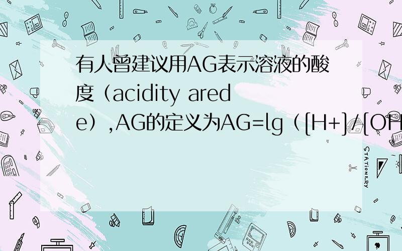 有人曾建议用AG表示溶液的酸度（acidity arede）,AG的定义为AG=lg（[H+]/[OH-]）．下列表述正确的是（　　）A．在25℃时,若溶液呈中性,则pH=7,AG=1B．在25℃时,若溶液呈酸性,则pH＜7,AG＜0C．在25℃时,