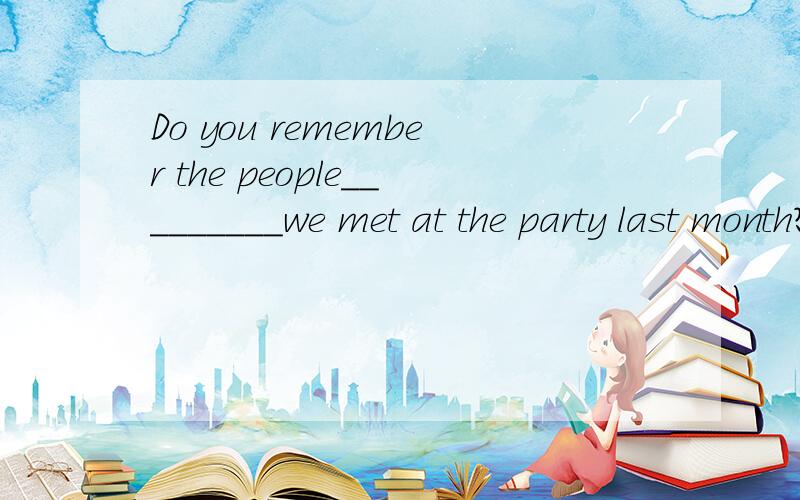 Do you remember the people_________we met at the party last month?[A]which[B]who [C]when[D]whereAs they got old,their lives changed but they ( )continued writing to one another[A]ever ．[B]never [C]still [D]rather