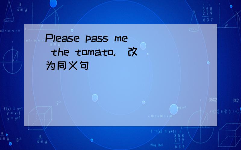 Please pass me the tomato.(改为同义句）