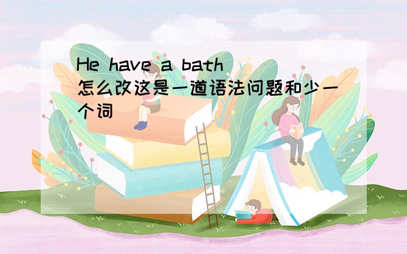 He have a bath怎么改这是一道语法问题和少一个词