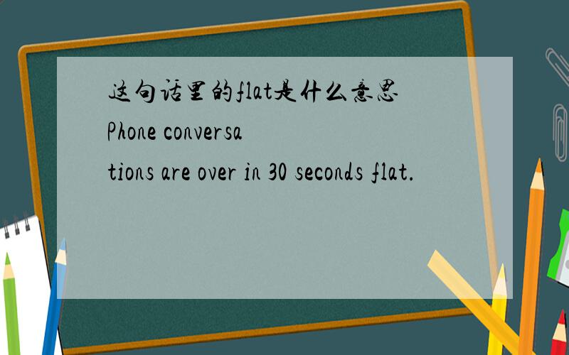 这句话里的flat是什么意思Phone conversations are over in 30 seconds flat.
