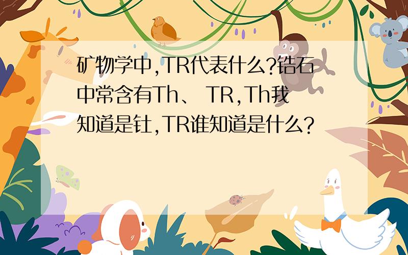 矿物学中,TR代表什么?锆石中常含有Th、 TR,Th我知道是钍,TR谁知道是什么?