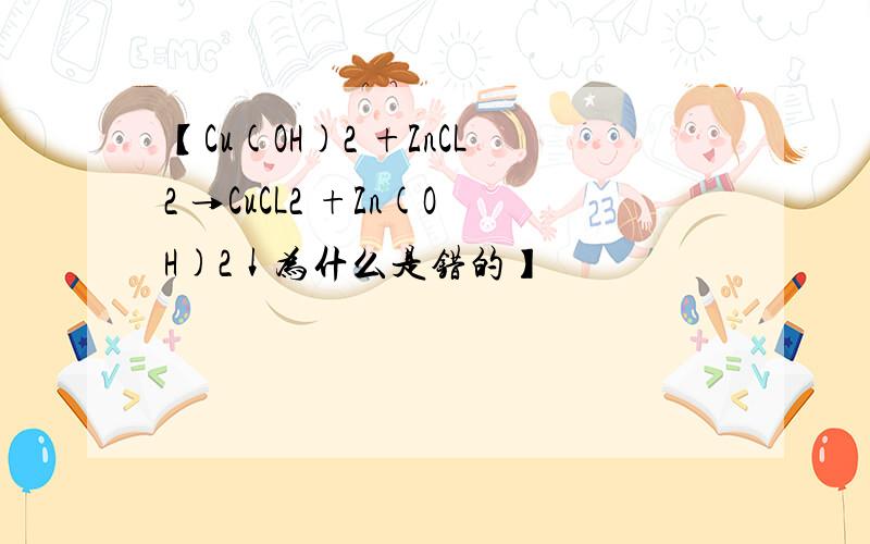 【Cu(OH)2 +ZnCL2 →CuCL2 +Zn(OH)2↓为什么是错的】
