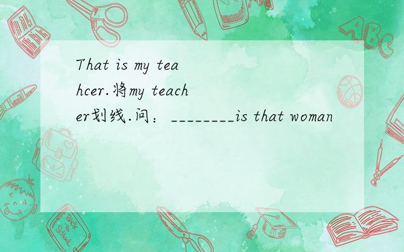 That is my teahcer.将my teacher划线.问：________is that woman