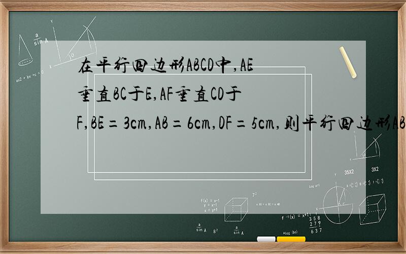 在平行四边形ABCD中,AE垂直BC于E,AF垂直CD于F,BE=3cm,AB=6cm,DF=5cm,则平行四边形ABCD的周长