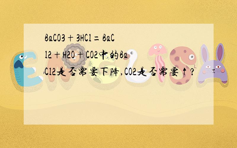 BaCO3+3HCl=BaCl2+H2O+CO2中的BaCl2是否需要下降,CO2是否需要↑?