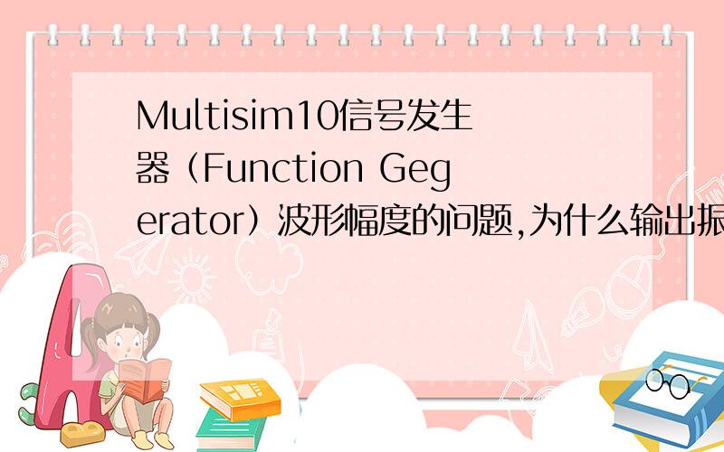 Multisim10信号发生器（Function Gegerator）波形幅度的问题,为什么输出振幅是我设置振幅的两倍?Multisim10信号发生器（Function Gegerator）波形幅度的问题,为什么我在Amplitude里设置为1Vp,而实际通过示