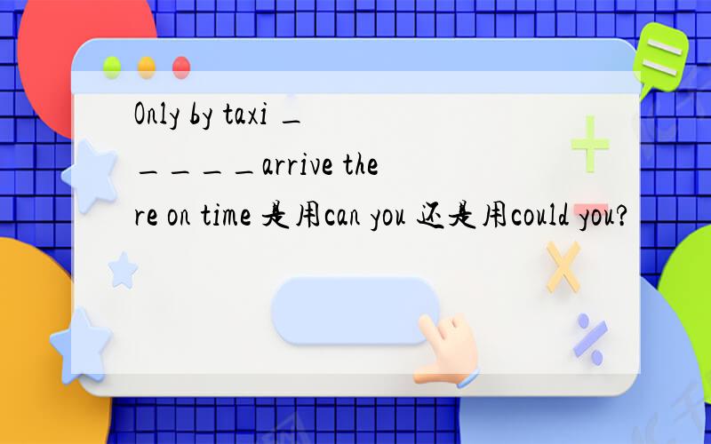 Only by taxi _____arrive there on time 是用can you 还是用could you?