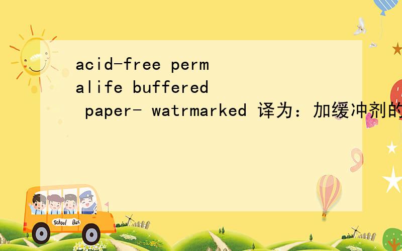 acid-free permalife buffered paper- watrmarked 译为：加缓冲剂的无酸影印纸,但permalif 没译出