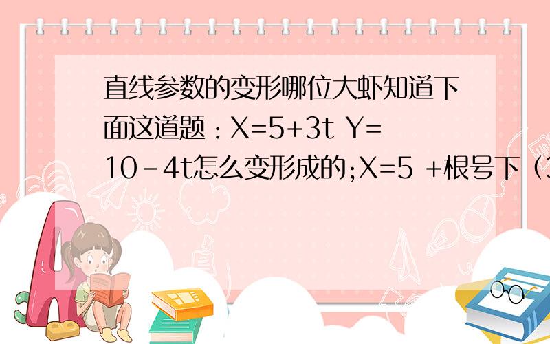 直线参数的变形哪位大虾知道下面这道题：X=5+3t Y=10-4t怎么变形成的;X=5 +根号下（3^2+4^2）*（3/根号下（3^2+4^2））tY=10-根号下（3^2+4^2）*（4/根号下（3^2+4^2））t有人教B版4-4的大虾们请参阅36页