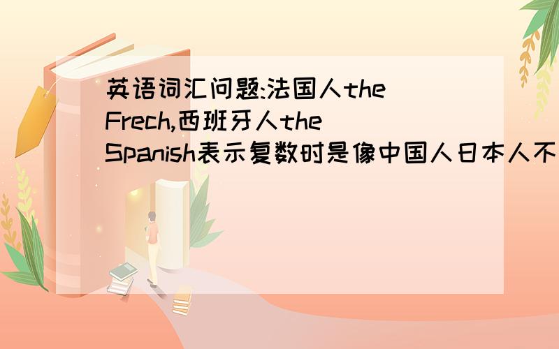 英语词汇问题:法国人the Frech,西班牙人the Spanish表示复数时是像中国人日本人不变吗?西班牙人呢?美国人呢?