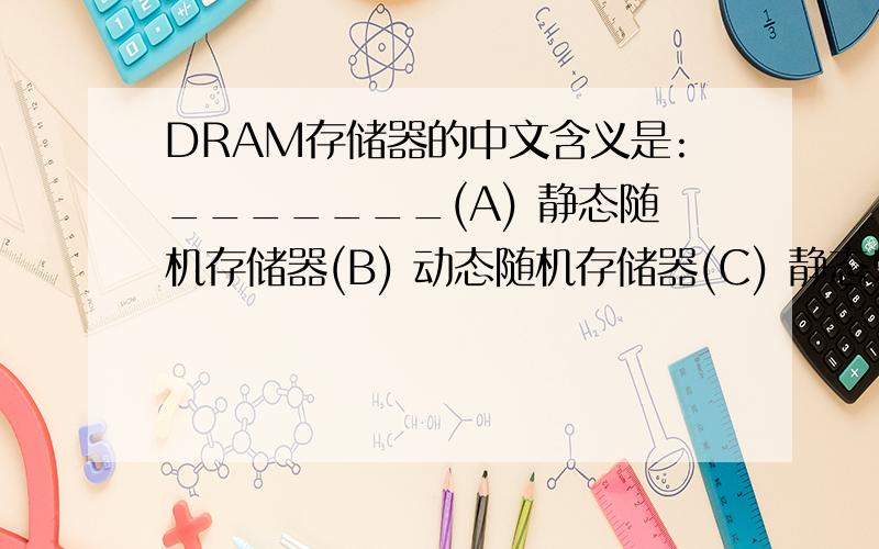 DRAM存储器的中文含义是:_______(A) 静态随机存储器(B) 动态随机存储器(C) 静态只读存储器(D) 动态只读存储器