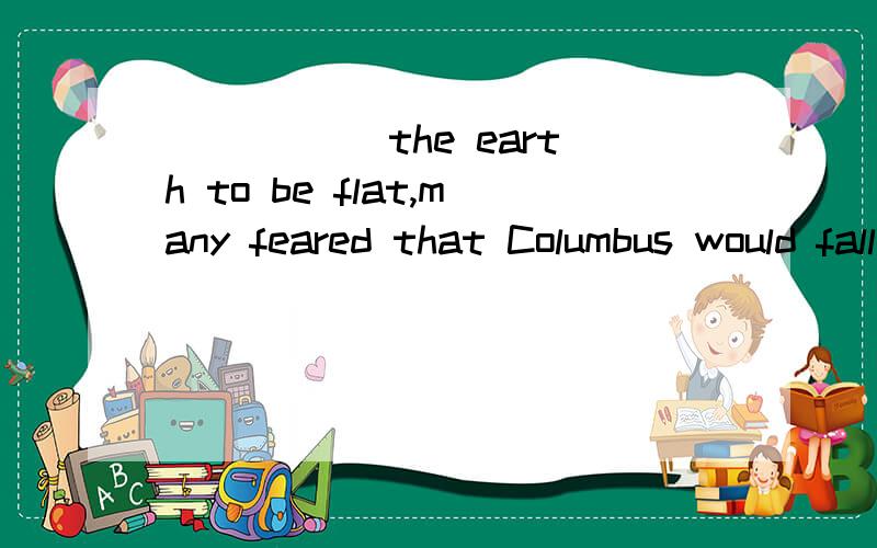 _____ the earth to be flat,many feared that Columbus would fall off the edge.A.having believedB.believingC.believedD.being believed