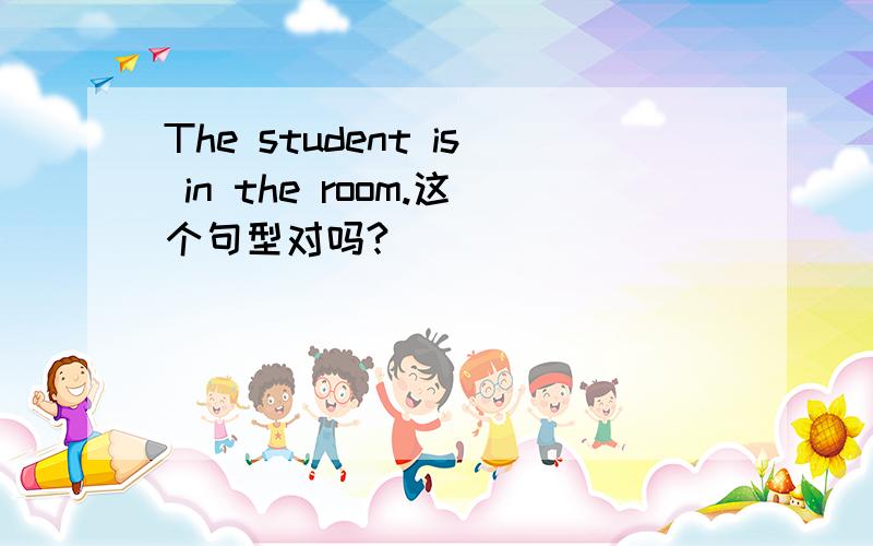 The student is in the room.这个句型对吗?